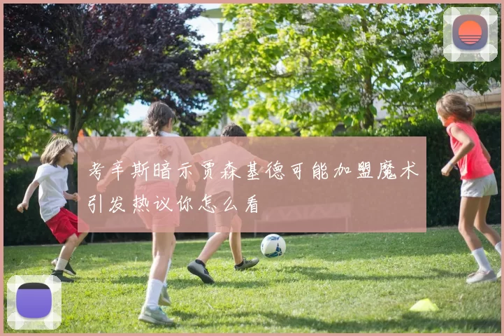 考辛斯暗示贾森基德可能加盟魔术引发热议你怎么看