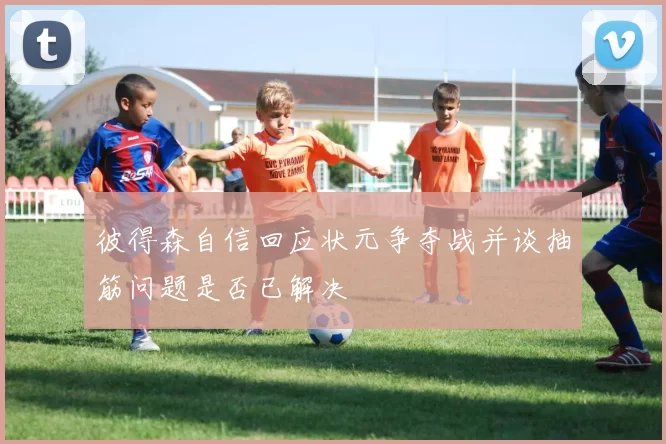 彼得森自信回应状元争夺战并谈抽筋问题是否已解决
