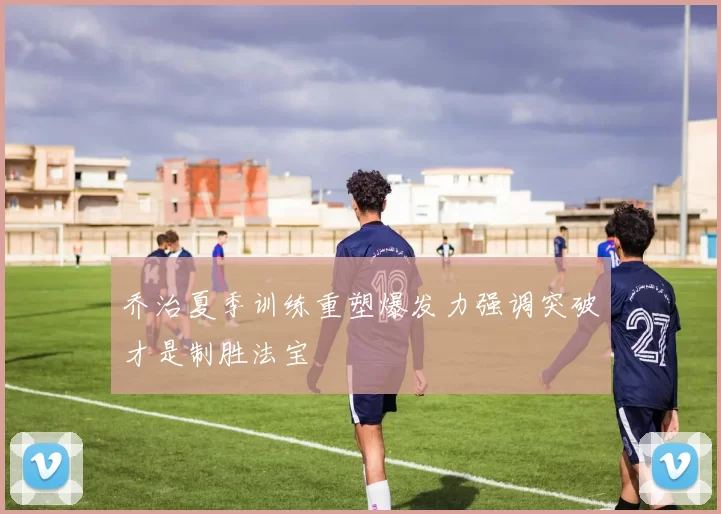 乔治夏季训练重塑爆发力强调突破才是制胜法宝