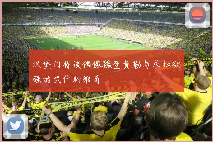 汉堡门将谈偶像魏登费勒与求知欲强的武什科维奇