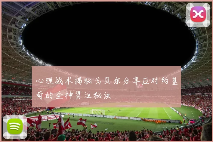 心理战术揭秘戈贝尔分享应对约基奇的全神贯注秘诀