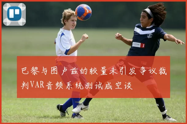 巴黎与图卢兹的较量未引发争议裁判VAR音频系统测试成空谈