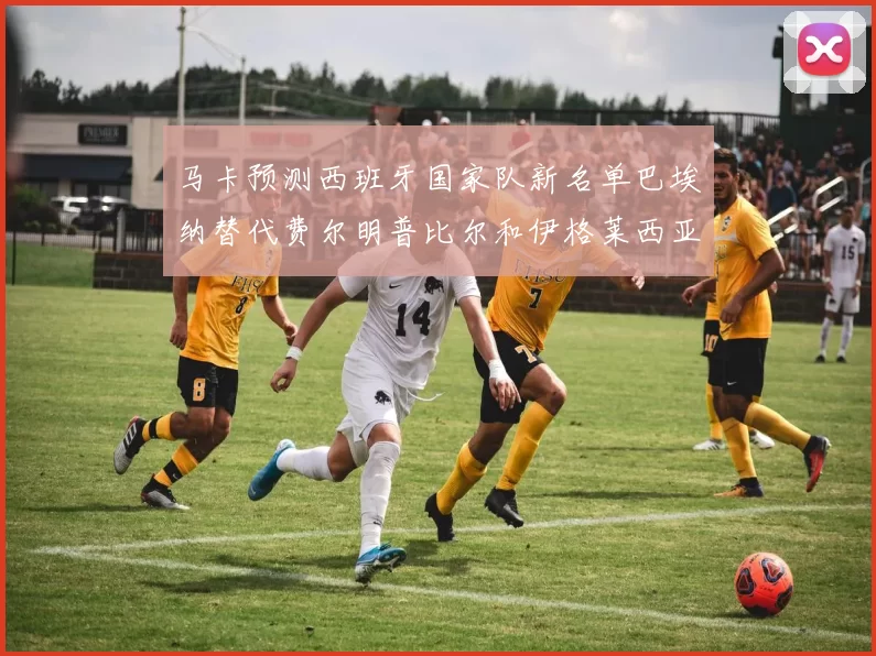 马卡预测西班牙国家队新名单巴埃纳替代费尔明普比尔和伊格莱西亚斯入选
