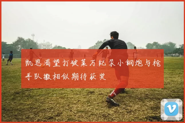 凯恩渴望打破莱万纪录小钢炮与枪手队徽相似期待获奖