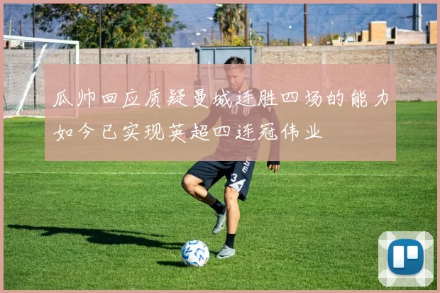 瓜帅回应质疑曼城连胜四场的能力如今已实现英超四连冠伟业