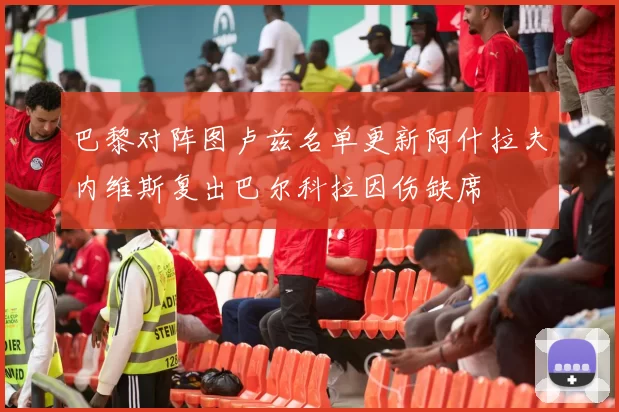 巴黎对阵图卢兹名单更新阿什拉夫内维斯复出巴尔科拉因伤缺席