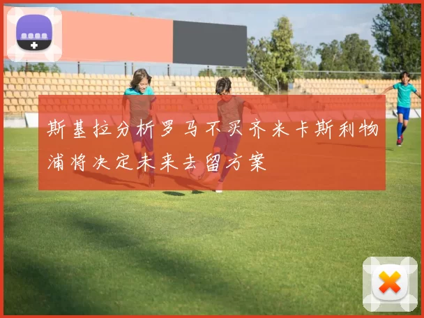 斯基拉分析罗马不买齐米卡斯利物浦将决定未来去留方案