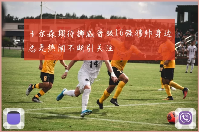 卡尔森期待挪威晋级16强穆帅身边总是热闹不断引关注