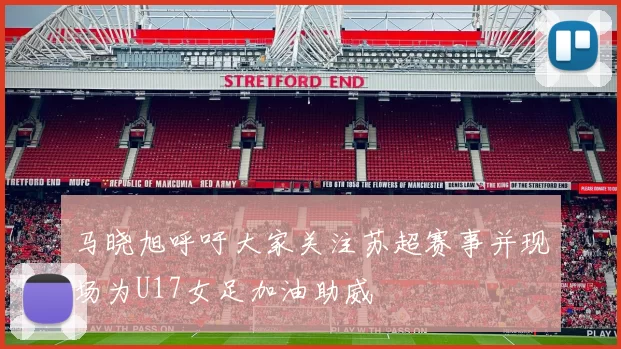 马晓旭呼吁大家关注苏超赛事并现场为U17女足加油助威