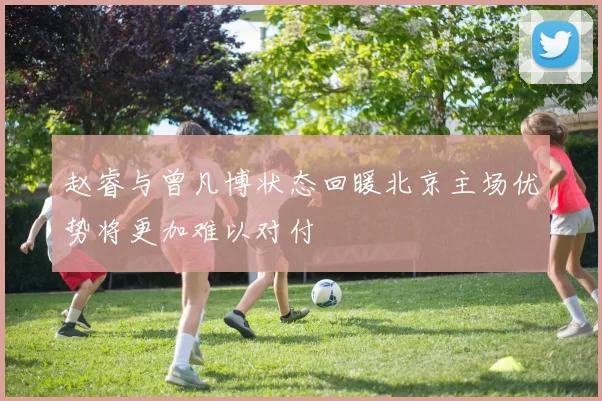 赵睿与曾凡博状态回暖北京主场优势将更加难以对付