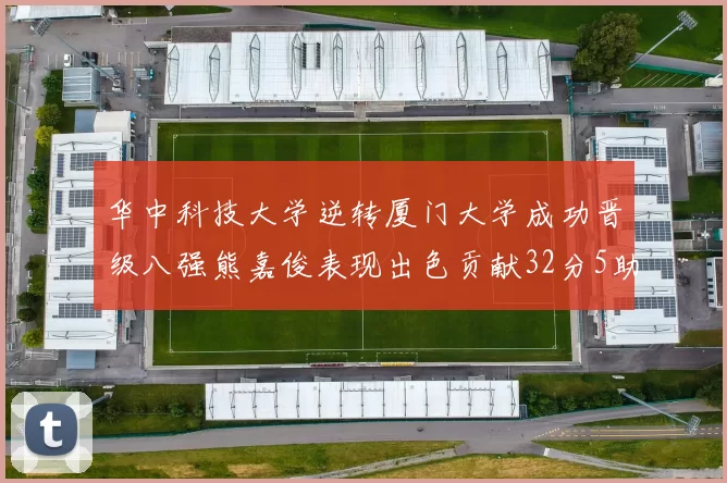 华中科技大学逆转厦门大学成功晋级八强熊嘉俊表现出色贡献32分5助攻5抢断