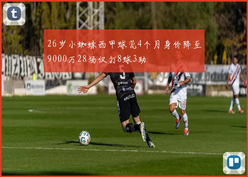 26岁小蜘蛛西甲球荒4个月身价降至9000万28场仅打8球3助
