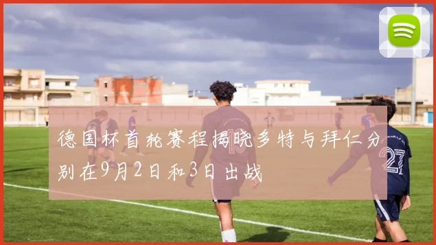德国杯首轮赛程揭晓多特与拜仁分别在9月2日和3日出战