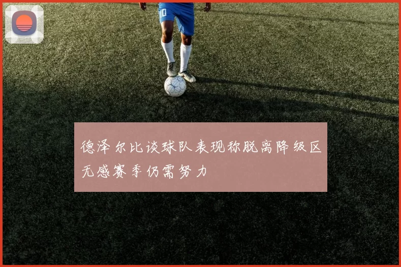 德泽尔比谈球队表现称脱离降级区无感赛季仍需努力
