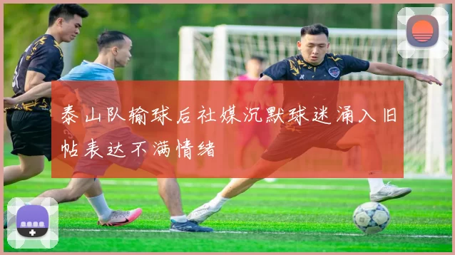 泰山队输球后社媒沉默球迷涌入旧帖表达不满情绪