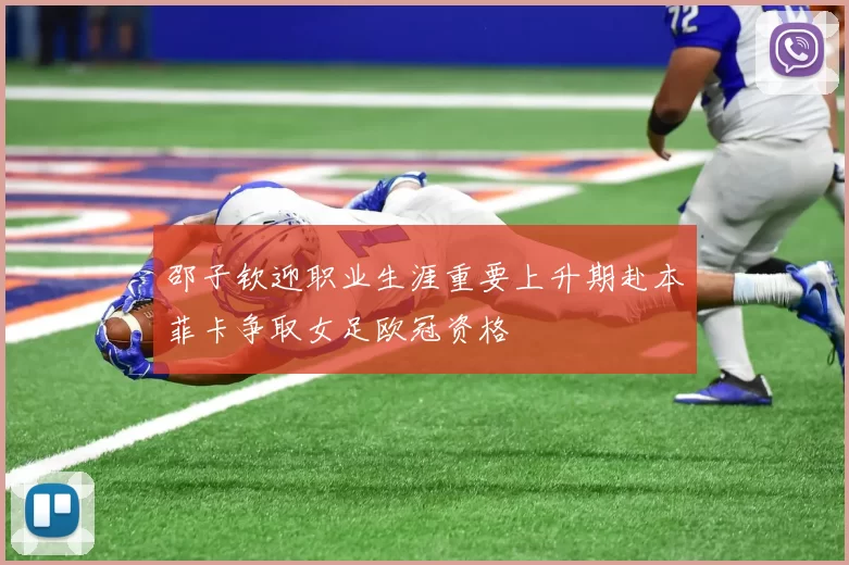 邵子钦迎职业生涯重要上升期赴本菲卡争取女足欧冠资格