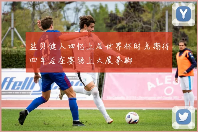 盐贝健人回忆上届世界杯时光期待四年后在赛场上大展拳脚