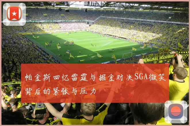 帕金斯回忆雷霆与掘金对决SGA微笑背后的紧张与压力