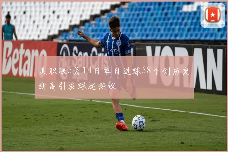 美职联5月14日单日进球58个创历史新高引发球迷热议